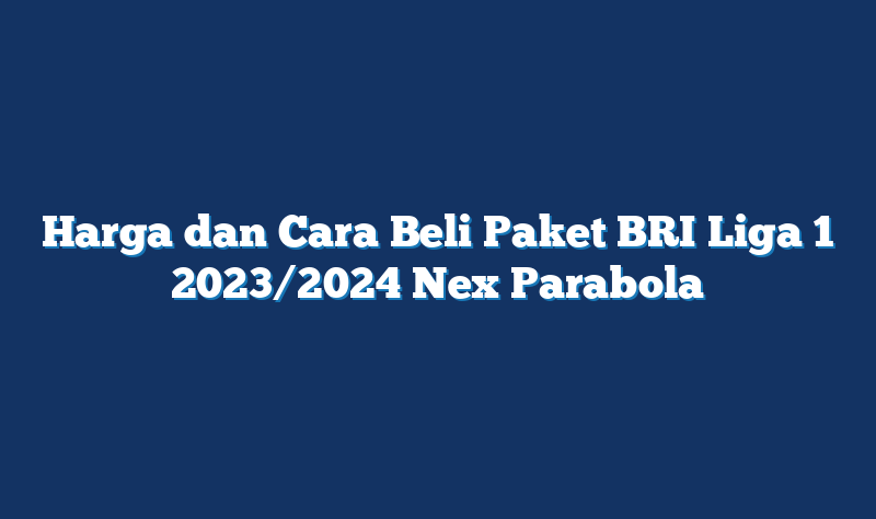 Harga dan Cara Beli Paket BRI Liga 1 2023/2024 Nex Parabola